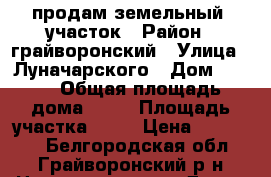 продам земельный  участок › Район ­ грайворонский › Улица ­ Луначарского › Дом ­ 111 › Общая площадь дома ­ 25 › Площадь участка ­ 17 › Цена ­ 800 000 - Белгородская обл., Грайворонский р-н Недвижимость » Дома, коттеджи, дачи продажа   . Белгородская обл.